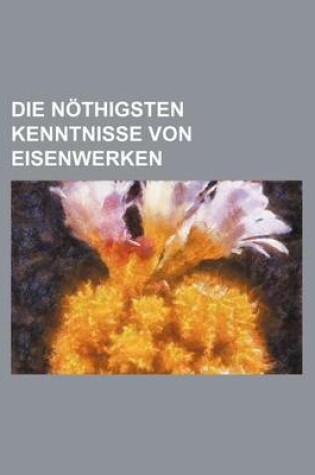 Cover of Die Nothigsten Kenntnisse Von Eisenwerken