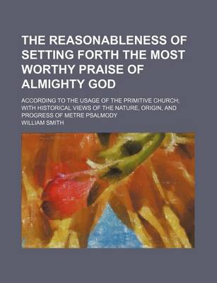 Book cover for The Reasonableness of Setting Forth the Most Worthy Praise of Almighty God; According to the Usage of the Primitive Church with Historical Views of the Nature, Origin, and Progress of Metre Psalmody