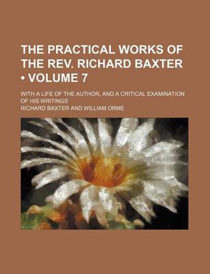 Book cover for The Practical Works of the REV. Richard Baxter (Volume 7); With a Life of the Author, and a Critical Examination of His Writings