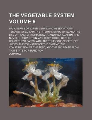 Book cover for The Vegetable System Volume 6; Or, a Series of Experiments, and Observations Tending to Explain the Internal Structure, and the Life of Plants; Their Growth, and Propagation; The Number, Proportion, and Desposition of Their Constituent Parts; With the True Cou