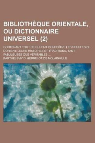 Cover of Bibliotheque Orientale, Ou Dictionnaire Universel; Contenant Tout Ce Qui Fait Connoitre Les Peuples de L'Orient; Leurs Histoires Et Traditions, Tant F