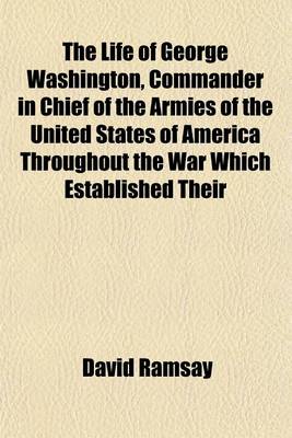 Book cover for The Life of George Washington, Commander in Chief of the Armies of the United States of America Throughout the War Which Established Their