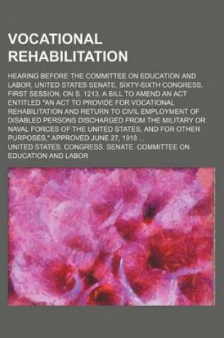 Cover of Vocational Rehabilitation; Hearing Before the Committee on Education and Labor, United States Senate, Sixty-Sixth Congress, First Session, on S. 1213, a Bill to Amend an ACT Entitled "An ACT to Provide for Vocational Rehabilitation and Return to Civil Emp
