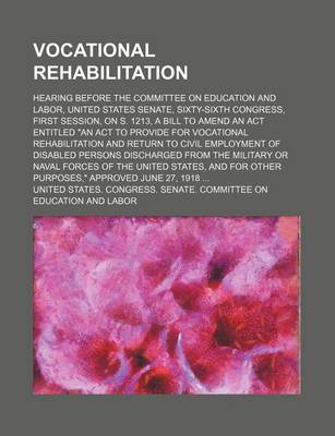 Book cover for Vocational Rehabilitation; Hearing Before the Committee on Education and Labor, United States Senate, Sixty-Sixth Congress, First Session, on S. 1213, a Bill to Amend an ACT Entitled "An ACT to Provide for Vocational Rehabilitation and Return to Civil Emp