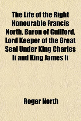 Book cover for The Life of the Right Honourable Francis North, Baron of Guilford, Lord Keeper of the Great Seal Under King Charles II and King James II Volume 1; Wherein Are Inserted the Characters of Sir Matthew Hale, Sir George Jeffries, Sir Leoline Jenkins, Sidney Go