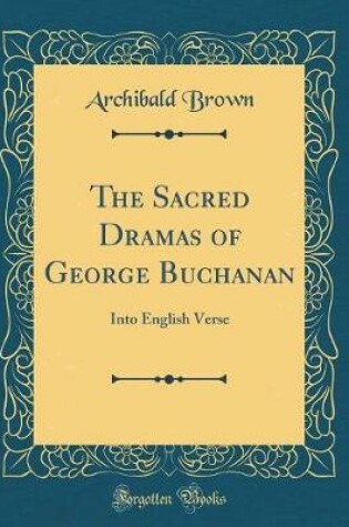 Cover of The Sacred Dramas of George Buchanan: Into English Verse (Classic Reprint)