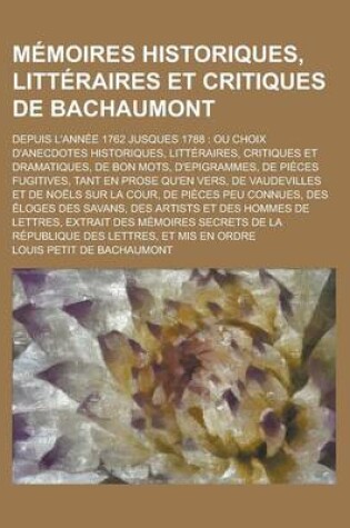 Cover of Memoires Historiques, Litteraires Et Critiques de Bachaumont; Depuis L'Annee 1762 Jusques 1788