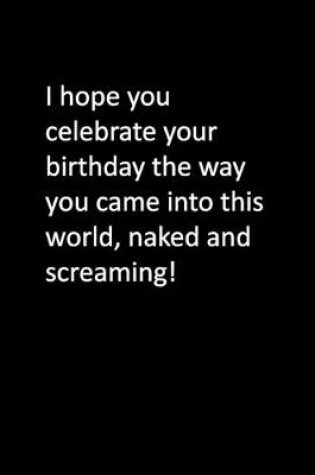 Cover of I hope you celebrate your birthday the way you came into this world, naked and screaming!