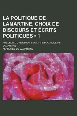 Cover of La Politique de Lamartine, Choix de Discours Et Ecrits Politiques (1); Precede D'Une Etude Sur La Vie Politique de Lamartine--