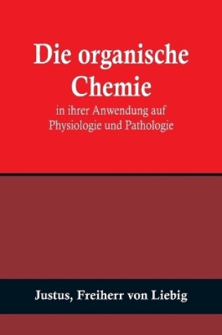 Cover of Die organische Chemie in ihrer Anwendung auf Physiologie und Pathologie