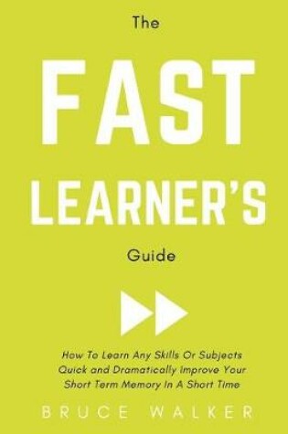 Cover of The Fast Learner's Guide - How to Learn Any Skills or Subjects Quick and Dramatically Improve Your Short-Term Memory in a Short Time