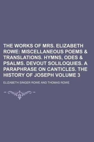 Cover of The Works of Mrs. Elizabeth Rowe Volume 3; Miscellaneous Poems & Translations. Hymns, Odes & Psalms. Devout Soliloquies. a Paraphrase on Canticles. the History of Joseph