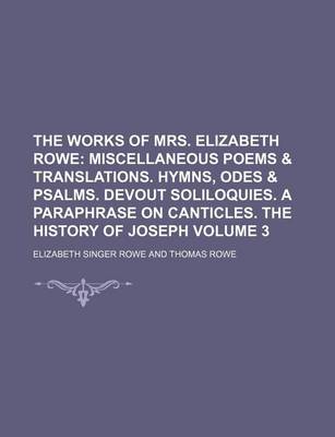 Book cover for The Works of Mrs. Elizabeth Rowe Volume 3; Miscellaneous Poems & Translations. Hymns, Odes & Psalms. Devout Soliloquies. a Paraphrase on Canticles. the History of Joseph