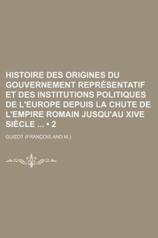 Cover of Histoire Des Origines Du Gouvernement Representatif Et Des Institutions Politiques de L'Europe Depuis La Chute de L'Empire Romain Jusqu'au Xive Siecle (2)