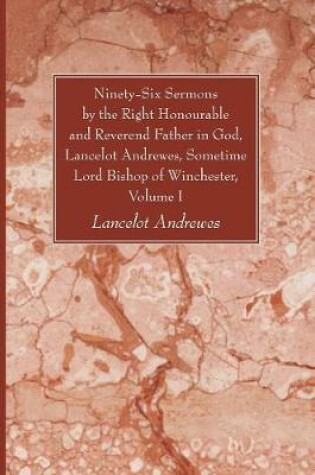 Cover of Ninety-Six Sermons by the Right Honourable and Reverend Father in God, Lancelot Andrewes, Sometime Lord Bishop of Winchester, Volume One