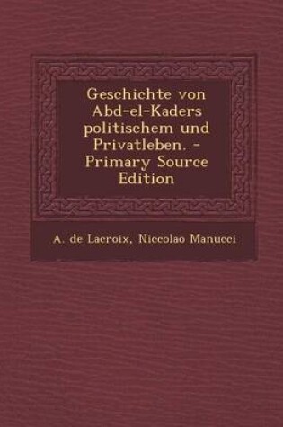 Cover of Geschichte Von Abd-El-Kaders Politischem Und Privatleben. - Primary Source Edition