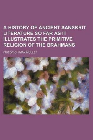 Cover of A History of Ancient Sanskrit Literature So Far as It Illustrates the Primitive Religion of the Brahmans