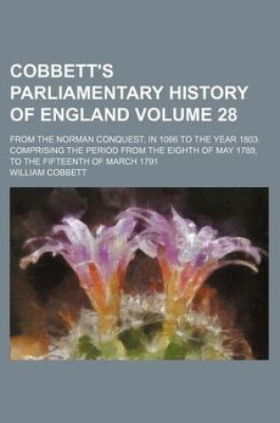 Cover of Cobbett's Parliamentary History of England Volume 28; From the Norman Conquest, in 1066 to the Year 1803. Comprising the Period from the Eighth of May 1789, to the Fifteenth of March 1791