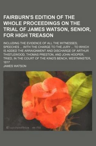 Cover of Fairburn's Edition of the Whole Proceedings on the Trial of James Watson, Senior, for High Treason; Including the Evidence of All the Witnesses; Speeches ... with the Charge to the Jury ... to Which Is Added the Arraignment and Discharge of Arthur Thistlew