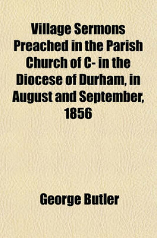 Cover of Village Sermons Preached in the Parish Church of C- In the Diocese of Durham, in August and September, 1856