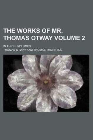 Cover of The Works of Mr. Thomas Otway Volume 2; In Three Volumes