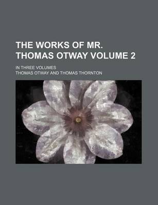 Book cover for The Works of Mr. Thomas Otway Volume 2; In Three Volumes