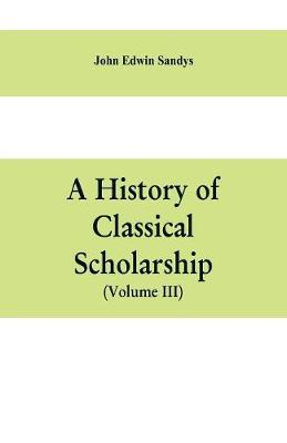 Book cover for A history of classical scholarship (Volume III) The Eighteenth Century in Germany, and the Nineteenth Century in Europe and the United State of America