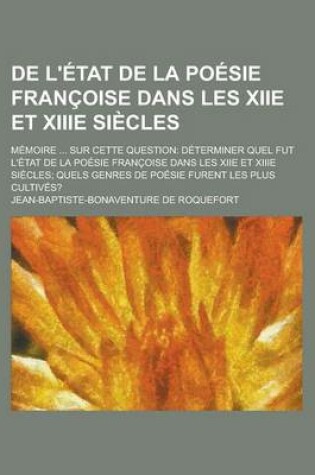 Cover of de L'Etat de La Poesie Francoise Dans Les Xiie Et Xiiie Siecles; Memoire ... Sur Cette Question