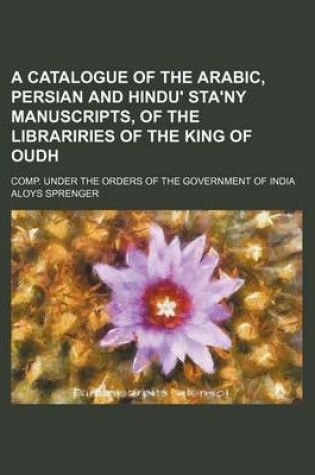 Cover of A Catalogue of the Arabic, Persian and Hindu' Sta'ny Manuscripts, of the Librariries of the King of Oudh; Comp. Under the Orders of the Government of India