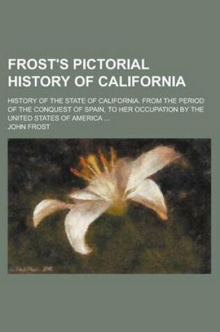 Cover of Frost's Pictorial History of California; History of the State of California. from the Period of the Conquest of Spain, to Her Occupation by the United