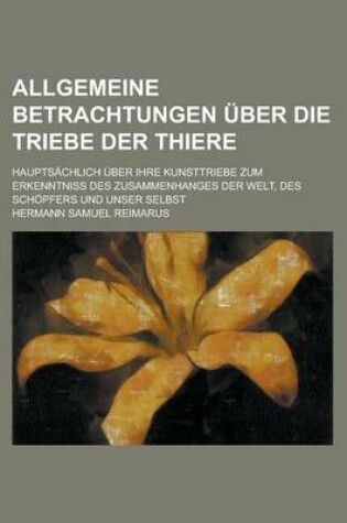 Cover of Allgemeine Betrachtungen Uber Die Triebe Der Thiere; Hauptsachlich Uber Ihre Kunsttriebe Zum Erkenntniss Des Zusammenhanges Der Welt, Des Schopfers Un