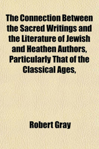 Cover of The Connection Between the Sacred Writings and the Literature of Jewish and Heathen Authors, Particularly That of the Classical Ages,