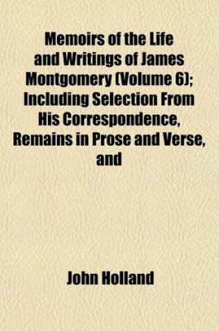 Cover of Memoirs of the Life and Writings of James Montgomery (Volume 6); Including Selection from His Correspondence, Remains in Prose and Verse, and