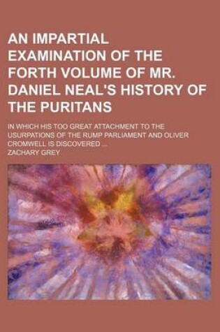 Cover of An Impartial Examination of the Forth Volume of Mr. Daniel Neal's History of the Puritans; In Which His Too Great Attachment to the Usurpations of the Rump Parliament and Oliver Cromwell Is Discovered