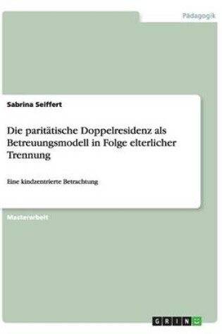 Cover of Die paritätische Doppelresidenz als Betreuungsmodell in Folge elterlicher Trennung