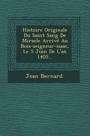 Cover of Histoire Originale Du Saint Sang de Miracle Arrive Au Bois-Seigneur-Isaac, Le 5 Juin de L'An 1405...