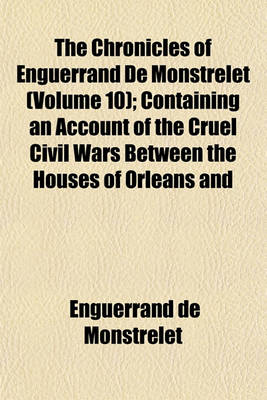 Book cover for The Chronicles of Enguerrand de Monstrelet (Volume 10); Containing an Account of the Cruel Civil Wars Between the Houses of Orleans and