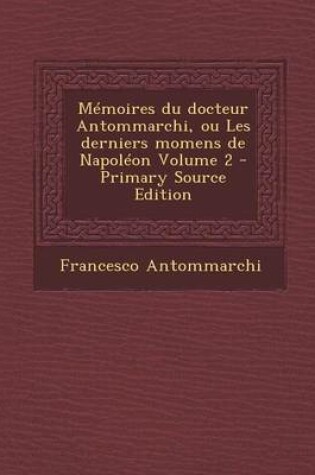 Cover of Memoires Du Docteur Antommarchi, Ou Les Derniers Momens de Napoleon Volume 2 - Primary Source Edition