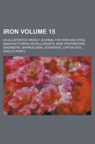 Cover of Iron; An Illustrated Weekly Journal for Iron and Steel Manufacturers, Metallurgists, Mine Proprietors, Engineers, Shipbuilders, Scientists, Capitalist