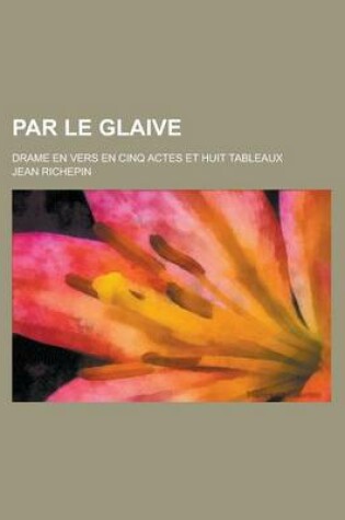 Cover of Par Le Glaive; Drame En Vers En Cinq Actes Et Huit Tableaux