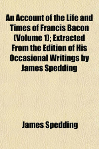 Cover of An Account of the Life and Times of Francis Bacon (Volume 1); Extracted from the Edition of His Occasional Writings by James Spedding