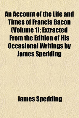 Book cover for An Account of the Life and Times of Francis Bacon (Volume 1); Extracted from the Edition of His Occasional Writings by James Spedding