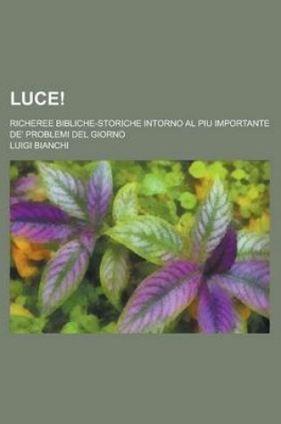 Cover of Luce!; Richeree Bibliche-Storiche Intorno Al Piu Importante de' Problemi del Giorno