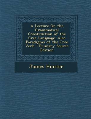 Book cover for A Lecture on the Grammatical Construction of the Cree Language. Also Paradigms of the Cree Verb - Primary Source Edition