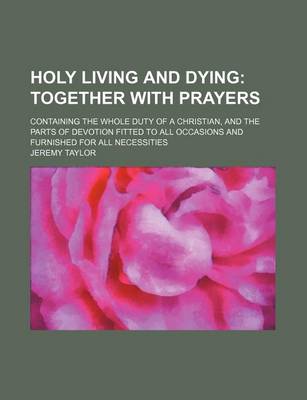 Book cover for Holy Living and Dying; Together with Prayers. Containing the Whole Duty of a Christian, and the Parts of Devotion Fitted to All Occasions and Furnished for All Necessities