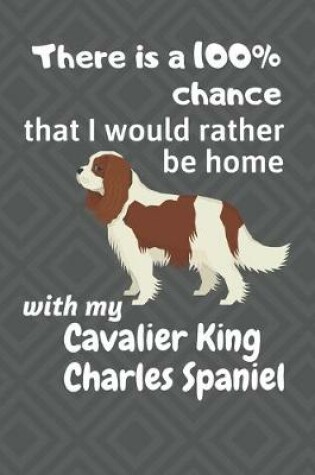 Cover of There is a 100% chance that I would rather be home with my Cavalier King Charles Spaniel