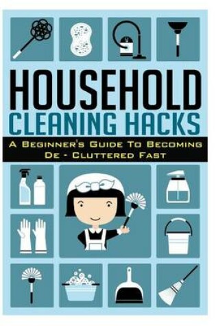 Cover of Household Cleaning Hacks - A Beginner?s Guide to Becoming de- Cluttered Fast!