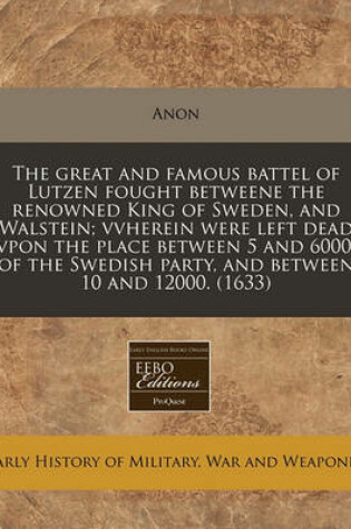 Cover of The Great and Famous Battel of Lutzen Fought Betweene the Renowned King of Sweden, and Walstein; Vvherein Were Left Dead Vpon the Place Between 5 and 6000. of the Swedish Party, and Between 10 and 12000. (1633)