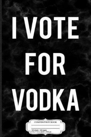 Cover of I Vote for Vodka Composition Notebook