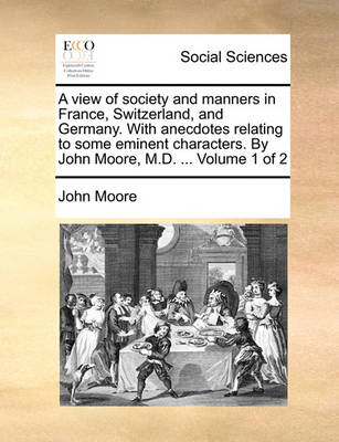 Book cover for A View of Society and Manners in France, Switzerland, and Germany. with Anecdotes Relating to Some Eminent Characters. by John Moore, M.D. ... Volume 1 of 2